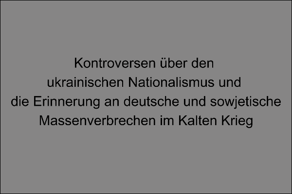 Überschrift Kontroversen über den ukrainischen Nationalismus und die Erinnerung an deutsche und sowjetische Massenverbrechen im Kalten Krieg